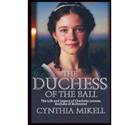 THE DUCHESS OF THE BALL: The Life and Legacy of Charlotte Lennox, Duchess of Richmond