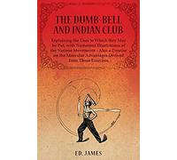 The Dumb-Bell And Indian Club, Explaining The Uses To Which They May Be Put, With Numerous Illustrations Of The Various Movements - Also A Treatise On The Muscular Advantages Derived From These Exerci