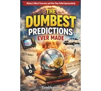 The Dumbest Predictions Ever Made: History’s Worst Predictions, Failed Forecasts, and How They Went Spectacularly Wrong