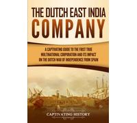 The Dutch East India Company: A Captivating Guide to the First True Multinational Corporation and Its Impact on the Dutch War of Independence from Spain