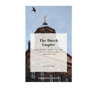The Dutch Empire: Merchants, Ships, and the World’s First Global Corporation