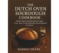 The Dutch Oven Sourdough Cookbook: Artisan, Step-by-Step Recipes for Crispy-Crust, Open-Crumb Homemade Bread Beginners Can Master