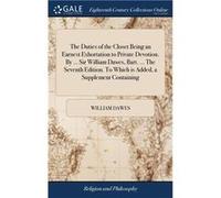 The Duties of the Closet Being an Earnest Exhortation to Private Devotion. By ... Sir William Dawes Bart. ... The Seventh Edition. To Which is Added a Sup William DawesWilliam Dawes (Auteur)