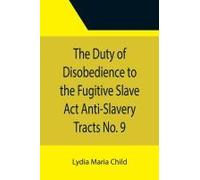 The Duty Of Disobedience To The Fugitive Slave Act Anti-Slavery Tracts No. 9, An Appeal To The Legislators Of Massachusetts