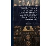 The Duty Of The Master In The Government Of A Masonic Lodge, A Lect. (Victoria Freemasons)