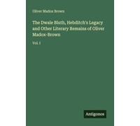 The Dwale Bluth, Hebditch's Legacy and Other Literary Remains of Oliver Madox-Brown: Vol. I