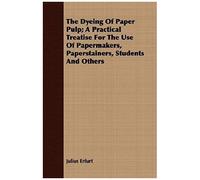 The Dyeing Of Paper Pulp; A Practical Treatise For The Use Of Papermakers, Paperstainers, Students And Others