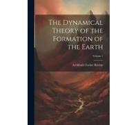 The Dynamical Theory Of The Formation Of The Earth; Volume 1