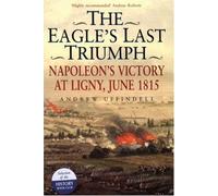 The Eagle's Last Triumph: Napoleon's Victory at Ligny, June 1815