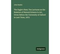 The Eagle's Nest; Ten Lectures on the Relation of Natural Science to Art, Given Before the University of Oxford in Lent Term, 1872