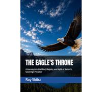 THE EAGLE'S THRONE: A Journey into the Mind, Majesty, and Myth of Nature's Sovereign Predator