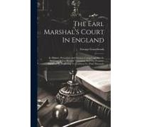 The Earl Marshal's Court In England: Its History, Procedure And Powers, Comprising Also An Account Of The Heralds' Visitations And The Penalties Incur