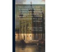 The Earldom Of Mar In Sunshine And In Shade During Five Hundred Years, In Reply To An Address To The Peers Of Scotland By W.H. Earl Of Kellie
