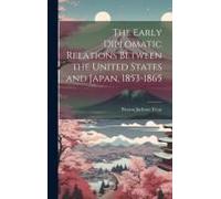 The Early Diplomatic Relations Between The United States And Japan, 1853-1865