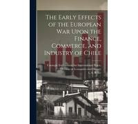 The Early Effects Of The European War Upon The Finance, Commerce, And Industry Of Chile [Microform]