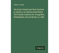 The Early Friends and Their Services in America. An Address Read Before The Friends' Institute for Young Men, Philadelphia, Second Month 15, 1883