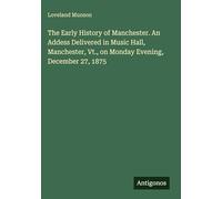 The Early History of Manchester. An Addess Delivered in Music Hall, Manchester, Vt., on Monday Evening, December 27, 1875