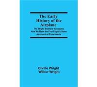 The Early History Of The Airplane; The Wright Brothers' Aeroplane, How We Made The First Flight & Some Aeronautical Experiments