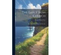 The Early Irish Church; Or, A Sketch Of Its History And Doctrine