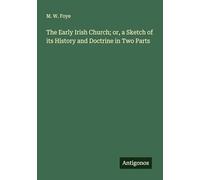 The Early Irish Church; or, a Sketch of its History and Doctrine in Two Parts