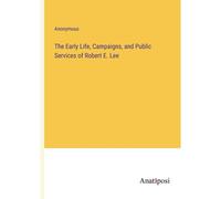The Early Life, Campaigns, And Public Services Of Robert E. Lee