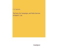 The Early Life, Campaigns, And Public Services Of Robert E. Lee