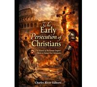 The Early Persecution of Christians: The History of the Roman Empire’s Efforts to Stamp Out Christianity