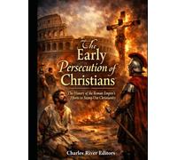 The Early Persecution of Christians: The History of the Roman Empire’s Efforts to Stamp Out Christianity
