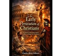The Early Persecution of Christians: The History of the Roman Empire’s Efforts to Stamp Out Christianity