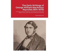 The Early Writings of George William MacArthur Reynolds (1814-1879): Short Stories, Essays, Translations, and Poetry from The Monthly Magazine, the London Journal, and Reynolds's Miscellany