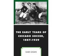 The Early Years of Chicago Soccer 18871939 by Gabe Logan Unknown (Auteur)