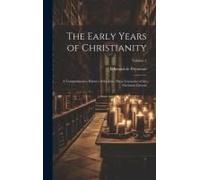 The Early Years Of Christianity: A Comprehensive History Of The First Three Centuries Of The Christian Church; Volume 2