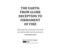The Earth: From Globe Deception To Firmament Of Fire