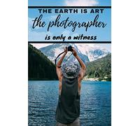 The Earth Is Art The Photographer Is Only A Witness: Photography Notebook Planner For Photographer