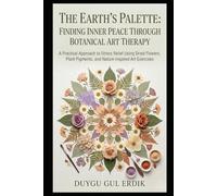THE EARTH’S PALETTE: FINDING INNER PEACE THROUGH BOTANICAL ART THERAPY: A Practical to Stress Relief Using Dried Flowers, Plant Pigments, and Nature-Inspired Art Exercises