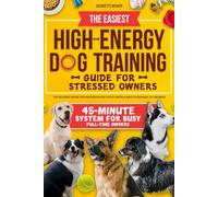 THE EASIEST HIGH-ENERGY DOG TRAINING GUIDE FOR STRESSED OWNERS: Stop the exercise trap and teach your hyperactive dog to settle using the 45-minute system for busy, full-time owners