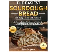 The Easiest Sourdough Bread for Busy Moms and Families: A Beginner's Guide with a Foolproof Starter Plan, Delicious Recipes, Clear Photos and a Troubleshooting Section to Stop Wasting