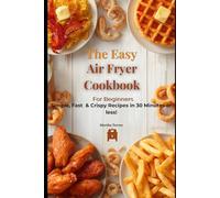 The Easy Air Fryer Cookbook For Beginners: Simple, Fast & Crispy Recipes ready in 30 Minutes or less