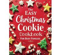 The Easy Christmas Cookie Cookbook for Busy Families: Quick and Festive Recipes for Baking, Gifting, and Creating Holiday Memories