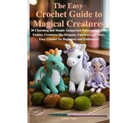 The Easy Crochet Guide to Magical Creatures: 30 Charming and Simple Amigurumi Patterns to Create Fantasy Creatures like Dragons, Unicorns, and More, Easy Crochet for Beginners and Enthusiasts