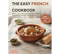 The Easy French Cookbook: Master 100+ Classic Recipes with Simple Ingredients - Vibrant Photos Inside
