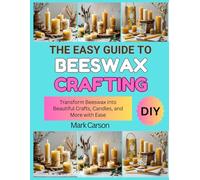 THE EASY GUIDE TO BEESWAX CRAFTING: Transform Beeswax into Beautiful Crafts, Candles, and More with Ease
