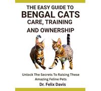 THE EASY GUIDE TO BENGAL CATS CARE, TRAINING, AND OWNERSHIP: Unlock The Secrets To Raising These Amazing Feline Pets