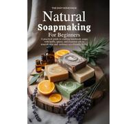 The Easy Homemade Natural Soapmaking for Beginners: A Practical Guide to Crafting Handmade Soaps with Herbs Spices and Essential Oils to Nourish Skin and Embrace Eco-Friendly Living