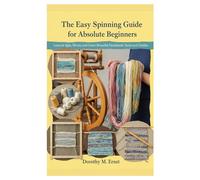The Easy Spinning Guide for Absolute Beginners: Learn to Spin, Weave, and Create Beautiful Handmade Yarns and Textiles