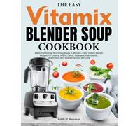 The Easy Vitamix Blender Soup Cookbook: Blend Comforting, Nourishing Soups In Minutes-Easy Vitamix Blender Recipes For Creamy, Hearty, Detox, Vegetable, International, And Protein-Rich Bowls Everyone