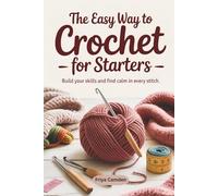 The Easy Way to Crochet for Starters: Build Your Skills and Find Calm in Every Stitch