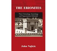 THE EBIONITES: Their Christology, Soteriology and Vegetarianism Defended