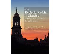 The Ecclesial Crisis in Ukraine: And Its Solution According to the Sacred Canons