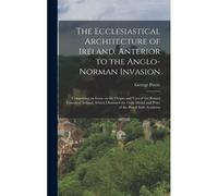 The Ecclesiastical Architecture Of Ireland, Anterior To The Anglo-Norman Invasion; Comprising An Essay On The Origin And Uses Of The Round Towers Of I